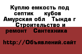 Куплю емкость под септик 5-7 кубов - Амурская обл., Тында г. Строительство и ремонт » Сантехника   